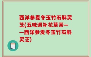 西洋参麦冬玉竹石斛灵芝(五味调补花草茶——西洋参麦冬玉竹石斛灵芝)