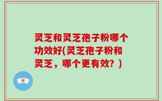 灵芝和灵芝孢子粉哪个功效好(灵芝孢子粉和灵芝，哪个更有效？)