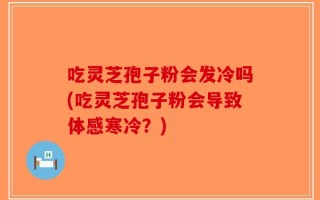 吃灵芝孢子粉会发冷吗(吃灵芝孢子粉会导致体感寒冷？)