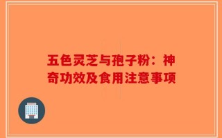 五色灵芝与孢子粉：神奇功效及食用注意事项