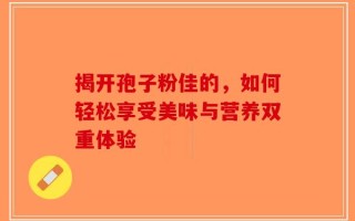 揭开孢子粉佳的，如何轻松享受美味与营养双重体验