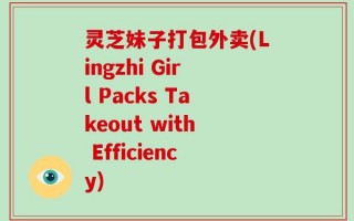 灵芝妹子打包外卖(Lingzhi Girl Packs Takeout with Efficiency)