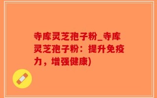 寺库灵芝孢子粉_寺库灵芝孢子粉：提升免疫力，增强健康)