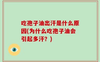 吃孢子油出汗是什么原因(为什么吃孢子油会引起多汗？)