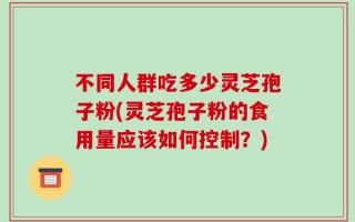不同人群吃多少灵芝孢子粉(灵芝孢子粉的食用量应该如何控制？)
