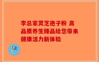 李总家灵芝孢子粉 高品质养生臻品给您带来健康活力新体验