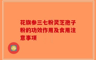 花旗参三七粉灵芝孢子粉的功效作用及食用注意事项