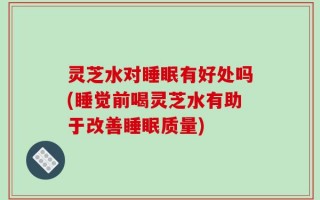 灵芝水对睡眠有好处吗(睡觉前喝灵芝水有助于改善睡眠质量)