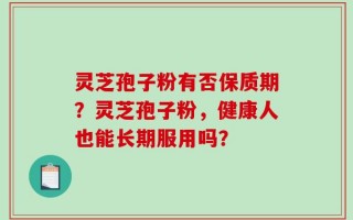 灵芝孢子粉有否保质期？灵芝孢子粉，健康人也能长期服用吗？