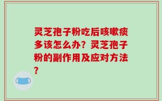 灵芝孢子粉吃后咳嗽痰多该怎么办？灵芝孢子粉的副作用及应对方法？