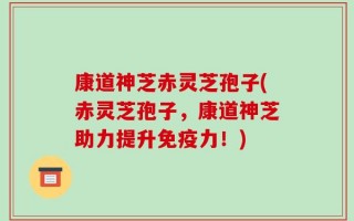 康道神芝赤灵芝孢子(赤灵芝孢子，康道神芝助力提升免疫力！)