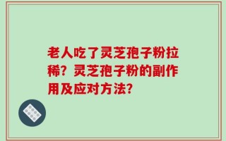 老人吃了灵芝孢子粉拉稀？灵芝孢子粉的副作用及应对方法？