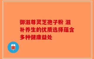 御滋尊灵芝孢子粉 滋补养生的优质选择蕴含多种健康益处