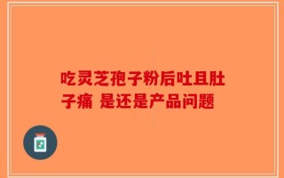 吃灵芝孢子粉后吐且肚子痛 是还是产品问题