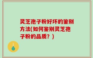 灵芝孢子粉好坏的鉴别方法(如何鉴别灵芝孢子粉的品质？)