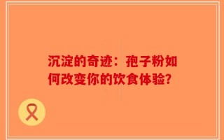 沉淀的奇迹：孢子粉如何改变你的饮食体验？