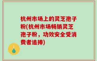 杭州市场上的灵芝孢子粉(杭州市场畅销灵芝孢子粉，功效安全受消费者追捧)