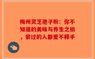 梅州灵芝孢子粉：你不知道的美味与养生之旅，尝过的人都爱不释手