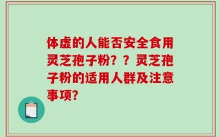 体虚的人能否安全食用灵芝孢子粉？？灵芝孢子粉的适用人群及注意事项？