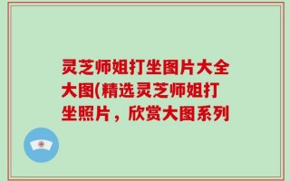灵芝师姐打坐图片大全大图(精选灵芝师姐打坐照片，欣赏大图系列