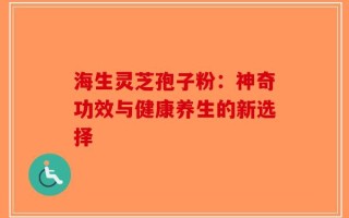 海生灵芝孢子粉：神奇功效与健康养生的新选择