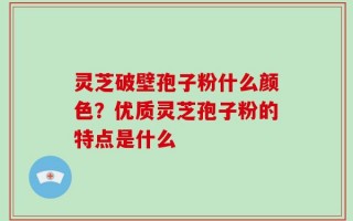灵芝破壁孢子粉什么颜色？优质灵芝孢子粉的特点是什么