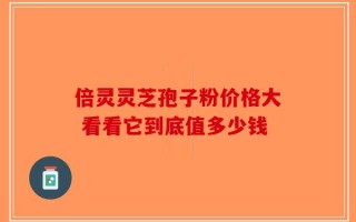 倍灵灵芝孢子粉价格大 看看它到底值多少钱