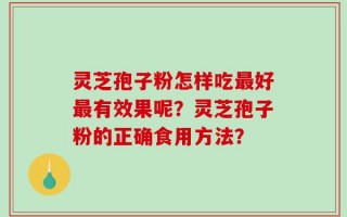 灵芝孢子粉怎样吃最好最有效果呢？灵芝孢子粉的正确食用方法？
