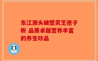 东江源头破壁灵芝孢子粉 品质卓越营养丰富的养生珍品