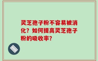 灵芝孢子粉不容易被消化？如何提高灵芝孢子粉的吸收率？