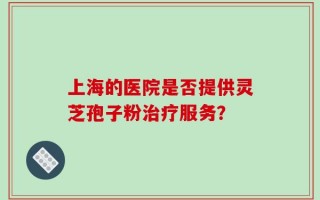 上海的医院是否提供灵芝孢子粉治疗服务？