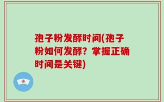 孢子粉发酵时间(孢子粉如何发酵？掌握正确时间是关键)