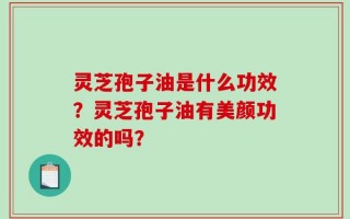 灵芝孢子油是什么功效？灵芝孢子油有美颜功效的吗？