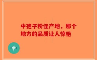 中孢子粉佳产地，那个地方的品质让人惊艳