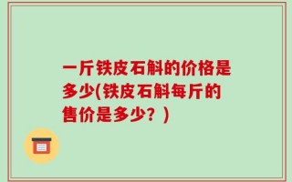一斤铁皮石斛的价格是多少(铁皮石斛每斤的售价是多少？)