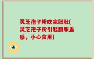 灵芝孢子粉吃完胀肚(灵芝孢子粉引起腹胀重感，小心食用)