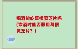 喝酒能吃葛根灵芝片吗(饮酒时能否服用葛根灵芝片？)