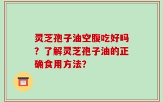 灵芝孢子油空腹吃好吗？了解灵芝孢子油的正确食用方法？