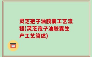 灵芝孢子油胶囊工艺流程(灵芝孢子油胶囊生产工艺简述)