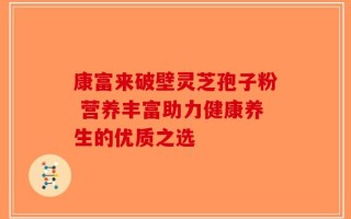 康富来破壁灵芝孢子粉 营养丰富助力健康养生的优质之选