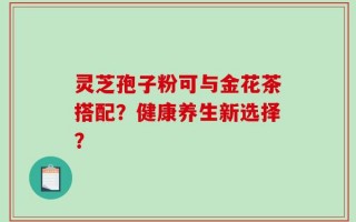 灵芝孢子粉可与金花茶搭配？健康养生新选择？