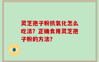 灵芝孢子粉抗氧化怎么吃法？正确食用灵芝孢子粉的方法？