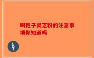 喝孢子灵芝粉的注意事项你知道吗