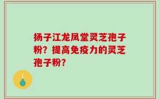 扬子江龙凤堂灵芝孢子粉？提高免疫力的灵芝孢子粉？