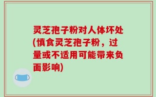 灵芝孢子粉对人体坏处(慎食灵芝孢子粉，过量或不适用可能带来负面影响)