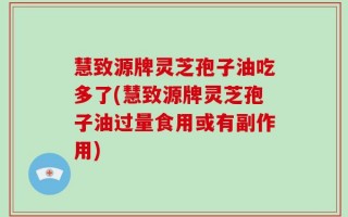 慧致源牌灵芝孢子油吃多了(慧致源牌灵芝孢子油过量食用或有副作用)