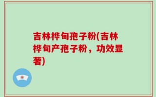 吉林桦甸孢子粉(吉林桦甸产孢子粉，功效显著)