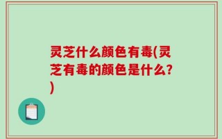 灵芝什么颜色有毒(灵芝有毒的颜色是什么？)