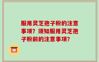 服用灵芝孢子粉的注意事项？须知服用灵芝孢子粉前的注意事项？