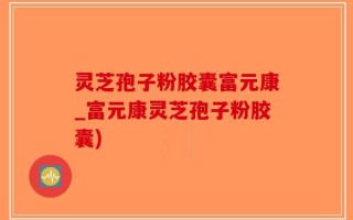灵芝孢子粉胶囊富元康_富元康灵芝孢子粉胶囊)